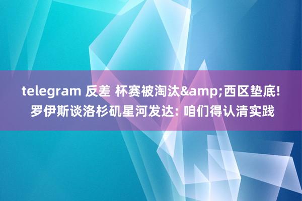 telegram 反差 杯赛被淘汰&西区垫底! 罗伊斯谈洛杉矶星河发达: 咱们得认清实践