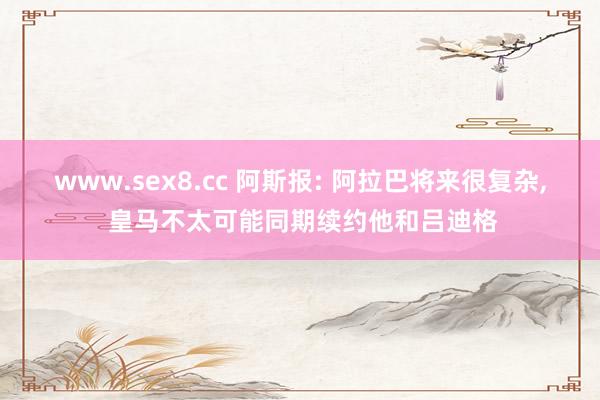 www.sex8.cc 阿斯报: 阿拉巴将来很复杂， 皇马不太可能同期续约他和吕迪格