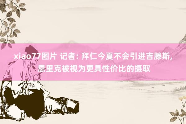 xiao77图片 记者: 拜仁今夏不会引进吉滕斯， 恩里克被视为更具性价比的摄取