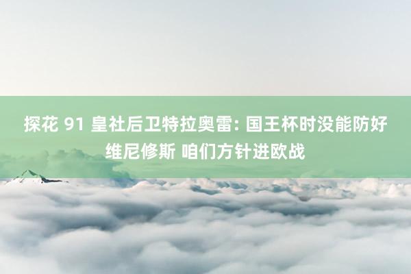 探花 91 皇社后卫特拉奥雷: 国王杯时没能防好维尼修斯 咱们方针进欧战