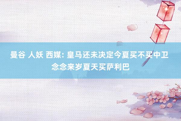 曼谷 人妖 西媒: 皇马还未决定今夏买不买中卫 念念来岁夏天买萨利巴