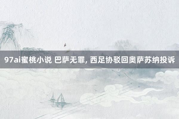 97ai蜜桃小说 巴萨无罪， 西足协驳回奥萨苏纳投诉