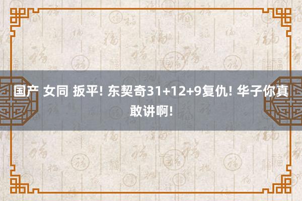 国产 女同 扳平! 东契奇31+12+9复仇! 华子你真敢讲啊!