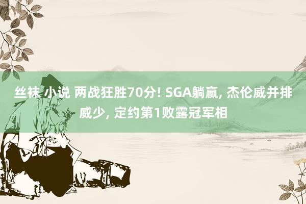 丝袜 小说 两战狂胜70分! SGA躺赢， 杰伦威并排威少， 定约第1败露冠军相