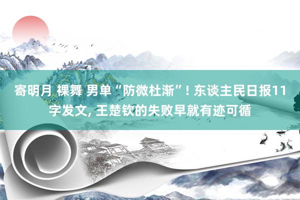 寄明月 裸舞 男单“防微杜渐”! 东谈主民日报11字发文， 王楚钦的失败早就有迹可循