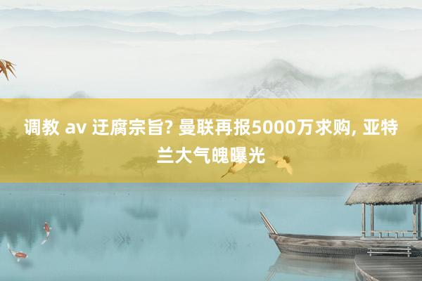 调教 av 迂腐宗旨? 曼联再报5000万求购， 亚特兰大气魄曝光