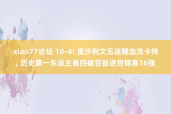 xiao77论坛 10-4! 奥沙利文五连鞭血洗卡特， 历史第一东谈主轰四破百挺进世锦赛16强