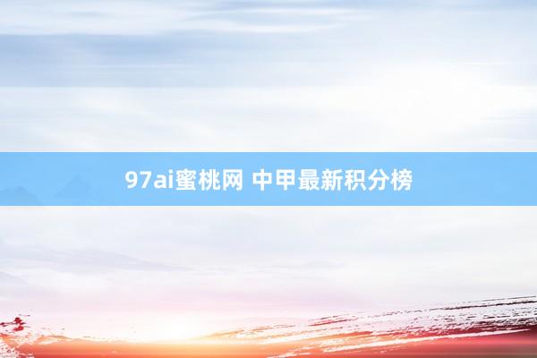 97ai蜜桃网 中甲最新积分榜