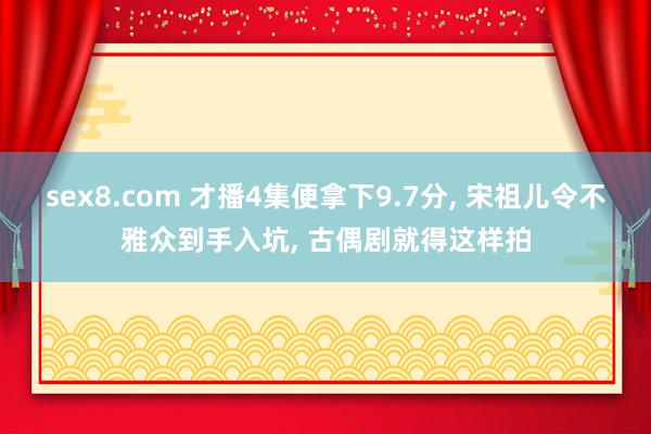 sex8.com 才播4集便拿下9.7分， 宋祖儿令不雅众到手入坑， 古偶剧就得这样拍