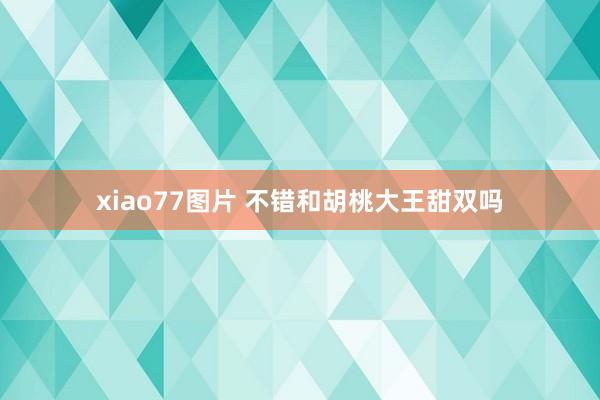 xiao77图片 不错和胡桃大王甜双吗
