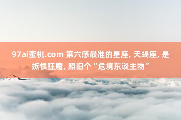 97ai蜜桃.com 第六感最准的星座， 天蝎座， 是嫉恨狂魔， 照旧个“危境东谈主物”