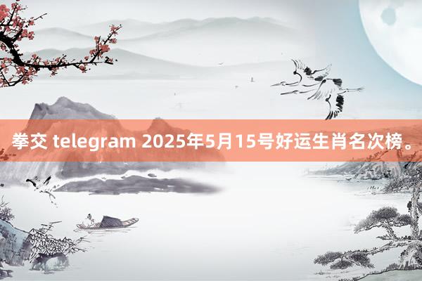 拳交 telegram 2025年5月15号好运生肖名次榜。