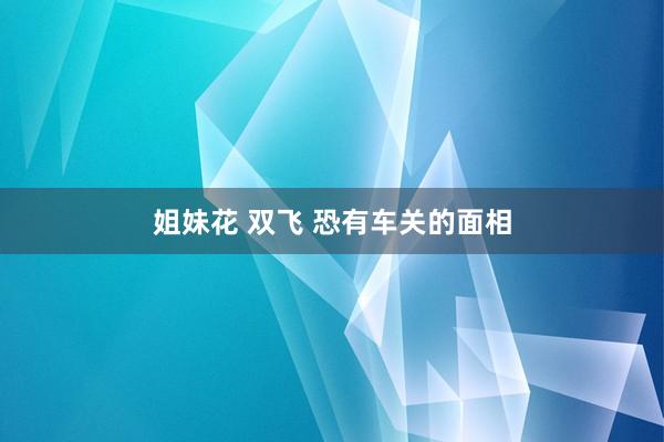 姐妹花 双飞 恐有车关的面相