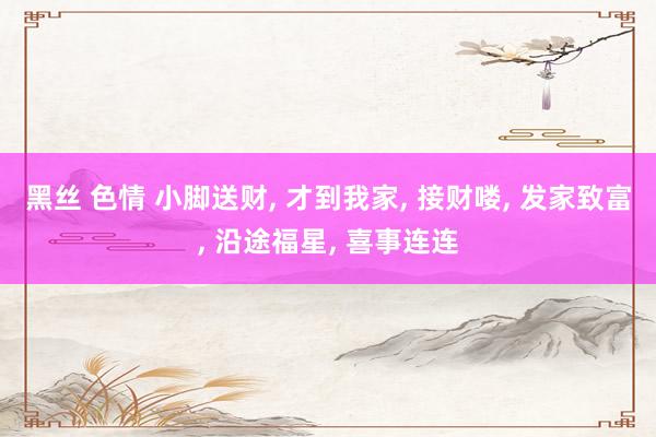 黑丝 色情 小脚送财， 才到我家， 接财喽， 发家致富， 沿途福星， 喜事连连