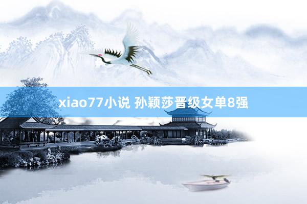 xiao77小说 孙颖莎晋级女单8强