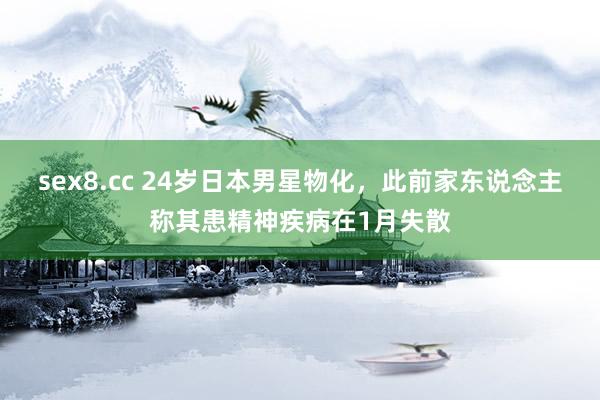sex8.cc 24岁日本男星物化，此前家东说念主称其患精神疾病在1月失散
