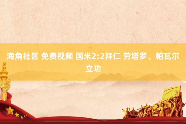 海角社区 免费视频 国米2:2拜仁 劳塔罗、帕瓦尔立功