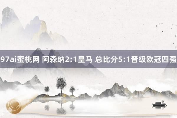 97ai蜜桃网 阿森纳2:1皇马 总比分5:1晋级欧冠四强