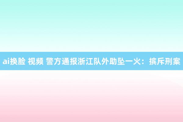ai换脸 视频 警方通报浙江队外助坠一火：摈斥刑案