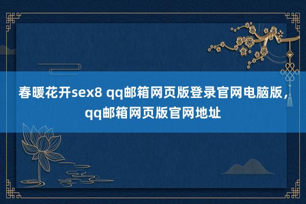 春暖花开sex8 qq邮箱网页版登录官网电脑版，qq邮箱网页版官网地址