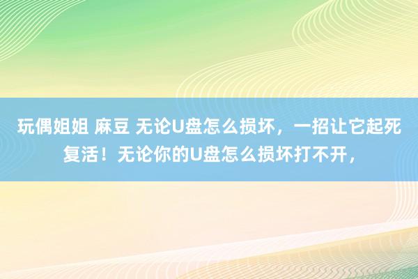 玩偶姐姐 麻豆 无论U盘怎么损坏,一招让它起死复活!无论你的U盘怎么损坏打不开,