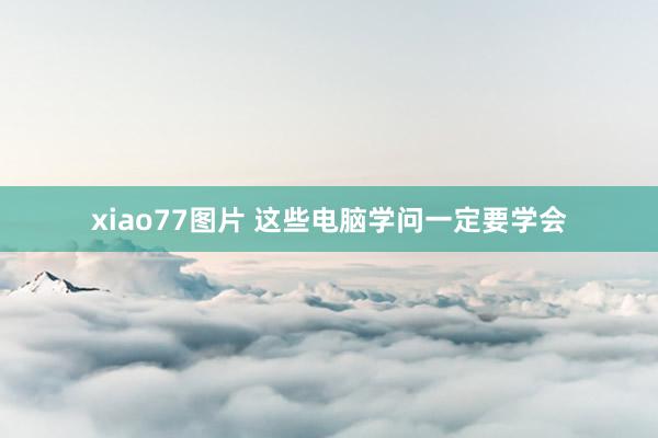 xiao77图片 这些电脑学问一定要学会