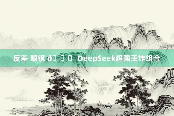反差 眼镜 👋 DeepSeek超强王炸组合