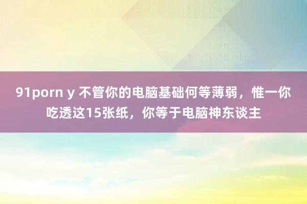 91porn y 不管你的电脑基础何等薄弱，惟一你吃透这15张纸，你等于电脑神东谈主
