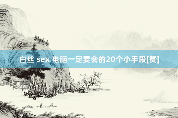 白丝 sex 电脑一定要会的20个小手段[赞]