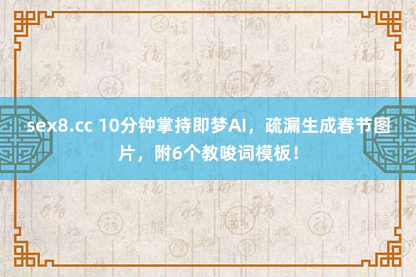 sex8.cc 10分钟掌持即梦AI，疏漏生成春节图片，附6个教唆词模板！