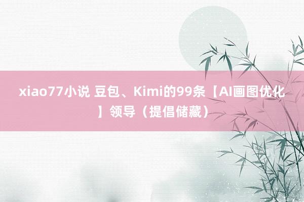 xiao77小说 豆包、Kimi的99条【AI画图优化】领导（提倡储藏）