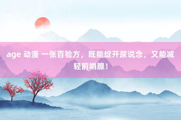 age 动漫 一张百验方,既能绽开尿说念,又能减轻前哨腺!
