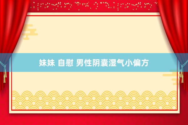 妹妹 自慰 男性阴囊湿气小偏方