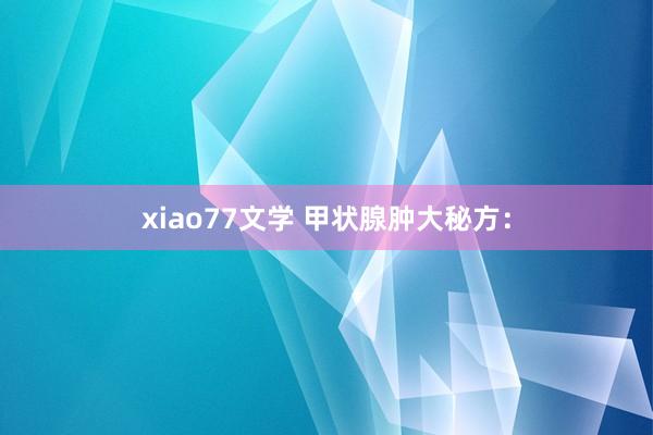 xiao77文学 甲状腺肿大秘方：