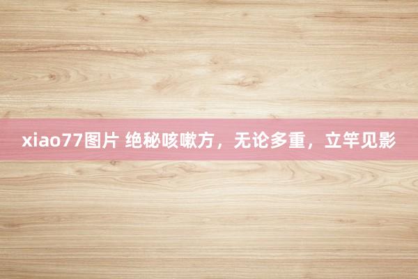 xiao77图片 绝秘咳嗽方，无论多重，立竿见影