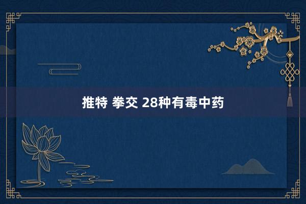 推特 拳交 28种有毒中药