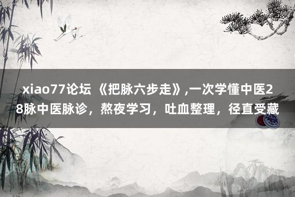 xiao77论坛 《把脉六步走》，一次学懂中医28脉中医脉诊，熬夜学习，吐血整理，径直受藏