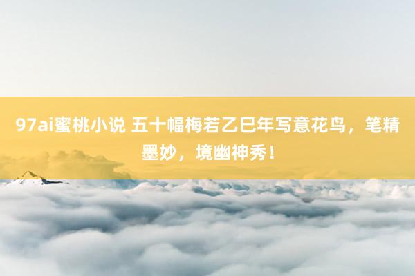 97ai蜜桃小说 五十幅梅若乙巳年写意花鸟，笔精墨妙，境幽神秀！