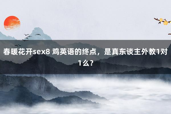 春暖花开sex8 鸡英语的终点，是真东谈主外教1对1么？