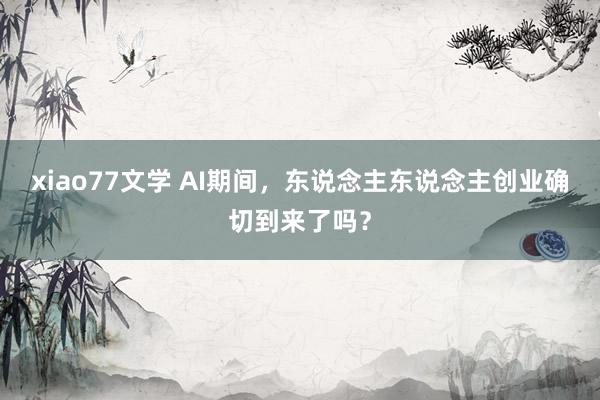 xiao77文学 AI期间，东说念主东说念主创业确切到来了吗？