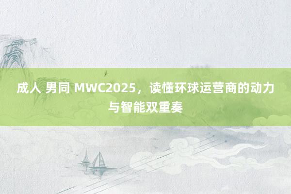 成人 男同 MWC2025，读懂环球运营商的动力与智能双重奏