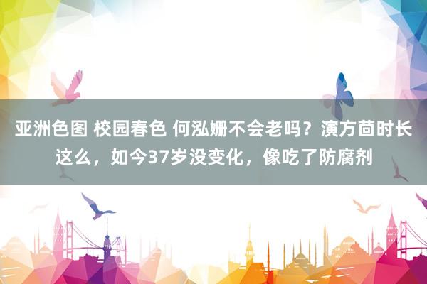 亚洲色图 校园春色 何泓姗不会老吗？演方茴时长这么，如今37岁没变化，像吃了防腐剂
