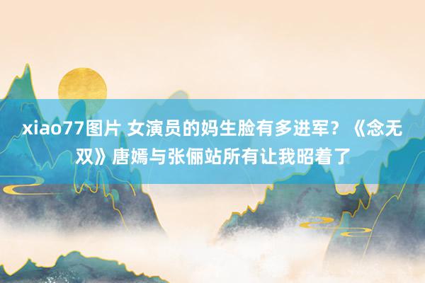 xiao77图片 女演员的妈生脸有多进军？《念无双》唐嫣与张俪站所有让我昭着了