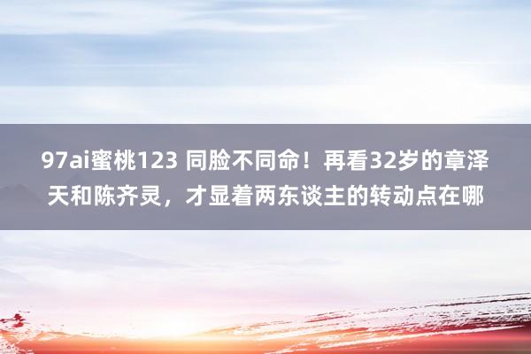 97ai蜜桃123 同脸不同命！再看32岁的章泽天和陈齐灵，才显着两东谈主的转动点在哪